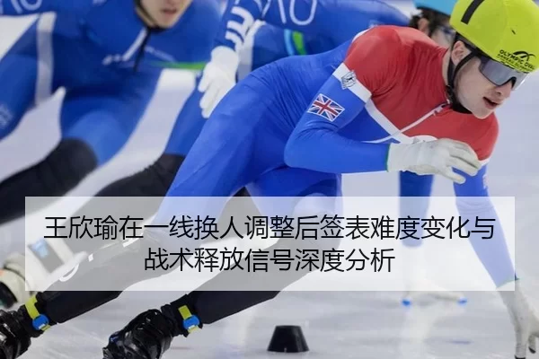 王欣瑜在一线换人调整后签表难度变化与战术释放信号深度分析